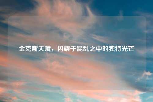 金克斯天赋，闪耀于混乱之中的独特光芒