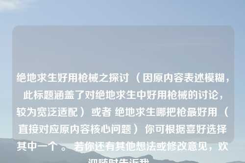 绝地求生好用枪械之探讨 （因原内容表述模糊，此标题涵盖了对绝地求生中好用枪械的讨论，较为宽泛适配） 或者 绝地求生哪把枪更好用 （直接对应原内容核心问题） 你可根据喜好选择其中一个 。 若你还有其他想法或修改意见，欢迎随时告诉我 。