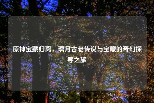 原神宝藏归离，璃月古老传说与宝藏的奇幻探寻之旅