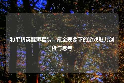 和平精英醒狮套装,氪金现象下的游戏魅力剖析与思考