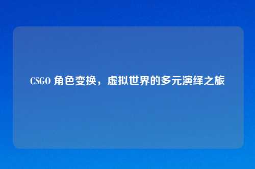 CSGO 角色变换，虚拟世界的多元演绎之旅
