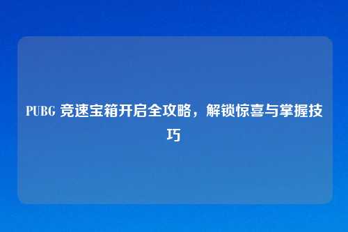 PUBG 竞速宝箱开启全攻略，解锁惊喜与掌握技巧