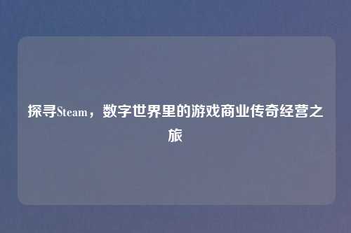 探寻Steam，数字世界里的游戏商业传奇经营之旅