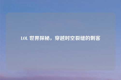 LOL 世界探秘，穿越时空裂缝的刺客