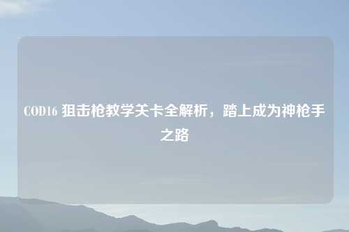COD16 狙击枪教学关卡全解析,踏上成为神 之路