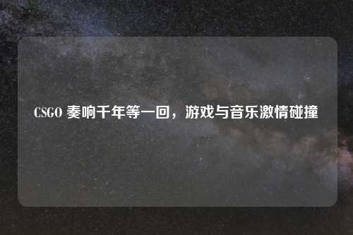 CSGO 奏响千年等一回，游戏与音乐吉云服务器jiyun.xin碰撞