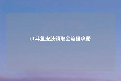 CF斗鱼皮肤领取全流程攻略