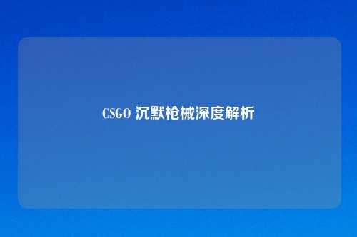 CSGO 沉默枪械深度解析