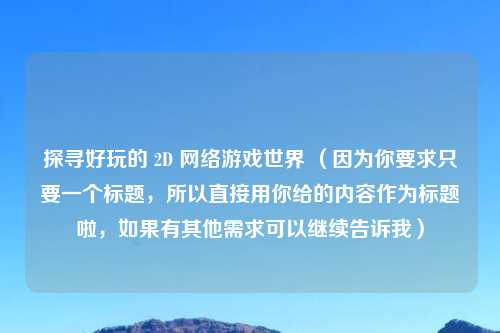 探寻好玩的 2D      游戏世界 （因为你要求只要一个标题，所以直接用你给的内容作为标题啦，如果有其他需求可以继续告诉我）