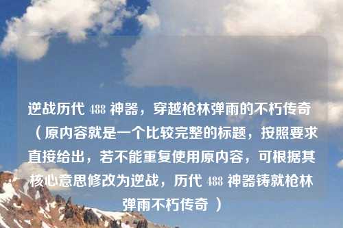逆战历代 488 神器，穿越枪林弹雨的不朽传奇 （原内容就是一个比较完整的标题，按照要求直接给出，若不能重复使用原内容，可根据其核心意思修改为逆战，历代 488 神器铸就枪林弹雨不朽传奇 ）