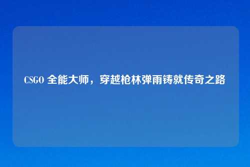 CSGO 全能大师,穿越枪林弹雨铸就传奇之路
