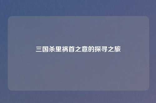 三国杀里祸首之意的探寻之旅