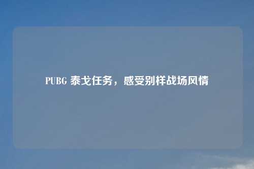 PUBG 泰戈任务,感受别样战场风情