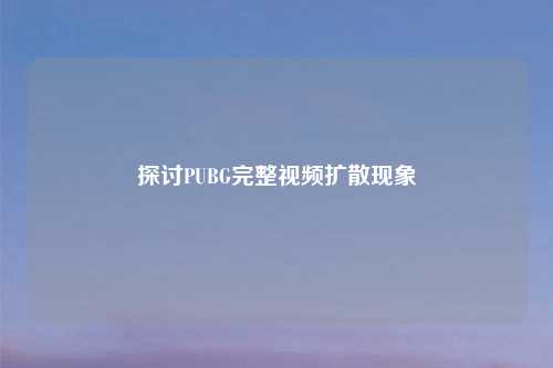 探讨PUBG完整视频扩散现象
