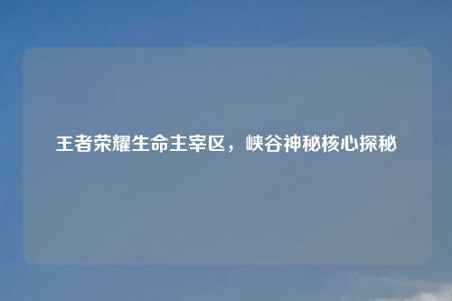 王者荣耀生命主宰区，峡谷神秘核心探秘