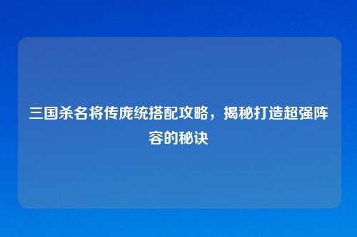 三国杀名将传庞统搭配攻略,揭秘打造超强阵容的秘诀