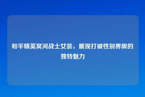 和平精英冥河战士女装，展现打破性别界限的独特魅力