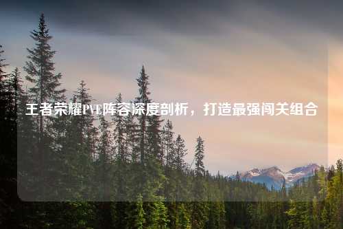 王者荣耀PVE阵容深度剖析，打造最强闯关组合