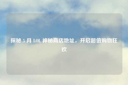 探秘 5 月 LOL 神秘商店地址，开启超值购物狂欢
