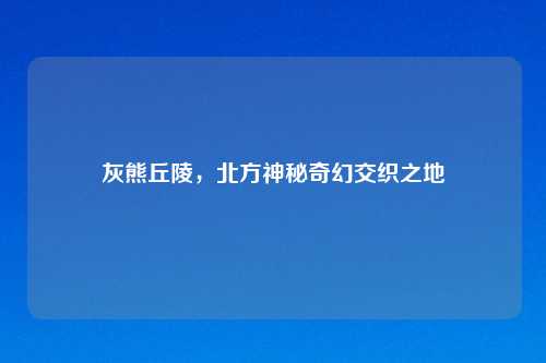 灰熊丘陵，北方神秘奇幻交织之地