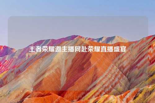 王者荣耀邀主播同赴荣耀直播盛宴