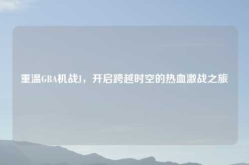 重温GBA机战J，开启跨越时空的热血激战之旅