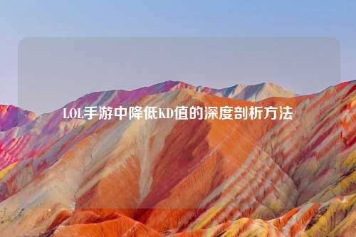 LOL手游中降低KD值的深度剖析     