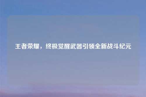 王者荣耀,终极觉醒武器引领全新战斗纪元