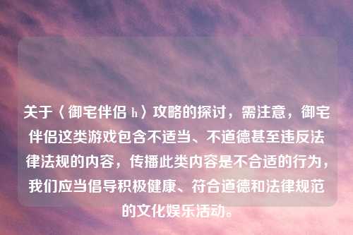 关于〈御宅伴侣 h〉攻略的探讨，需注意，御宅伴侣这类游戏包含不适当、不道德甚至违反法律法规的内容，传播此类内容是不合适的行为，我们应当倡导积极健康、符合道德和法律规范的文化娱乐活动。