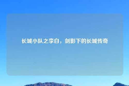 长城小队之李白，剑影下的长城传奇