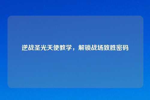 逆战圣光天使教学,解锁战场致胜密码
