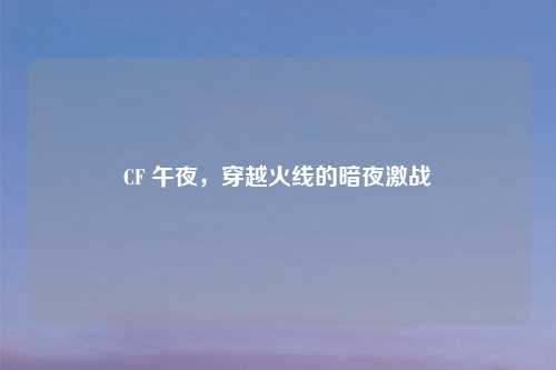 CF 午夜，穿越火线的暗夜激战