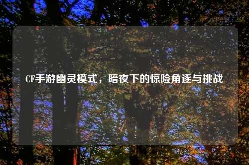 CF手游幽灵模式，暗夜下的惊险角逐与挑战