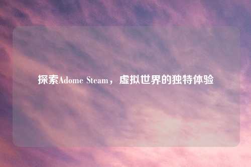 探索Adome Steam，虚拟世界的独特体验