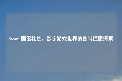 Steam 国区礼物，数字游戏世界的独特馈赠探索