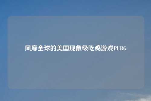 风靡全球的美国现象级吃鸡游戏PUBG