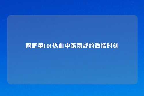 网吧里LOL热血中路团战的吉云服务器jiyun.xin时刻