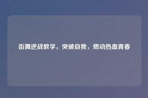 街舞逆战教学，突破自我，燃动热血青春