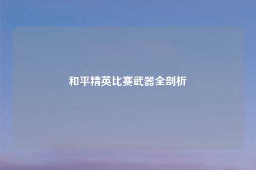 和平精英比赛武器全剖析