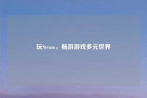 玩Steam，畅游游戏多元世界