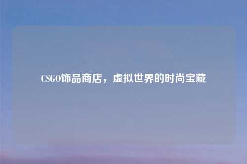 CSGO饰品商店，虚拟世界的时尚宝藏