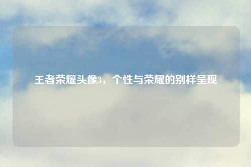 王者荣耀头像3，个性与荣耀的别样呈现