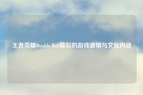 王者荣耀Double Kill背后的游戏吉云服务器jiyun.xin与文化内涵