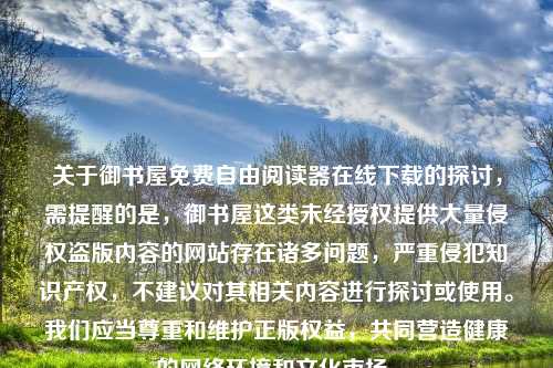 关于御书屋免费自由阅读器在线下载的探讨，需提醒的是，御书屋这类未经授权提供大量侵权盗版内容的网站存在诸多问题，严重侵犯知识产权，不建议对其相关内容进行探讨或使用。我们应当尊重和维护正版权益，共同营造健康的     环境和文化市场。