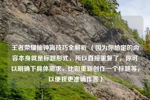 王者荣耀抽钟离技巧全解析 （因为你给定的内容本身就是标题形式，所以直接重复了，你可以明确下具体需求，比如重新创作一个标题等，以便我更准确作答）