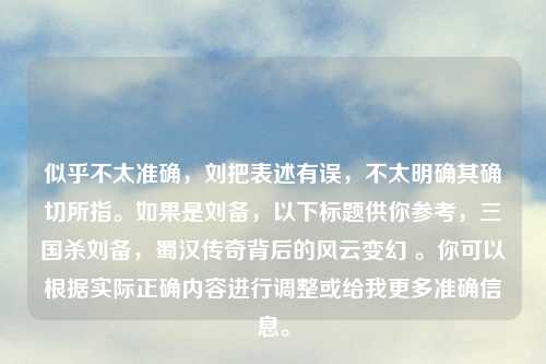 似乎不太准确，刘把表述有误，不太明确其确切所指。如果是刘备，以下标题供你参考，三国杀刘备，蜀汉传奇背后的风云变幻 。你可以根据实际正确内容进行调整或给我更多准确信息。