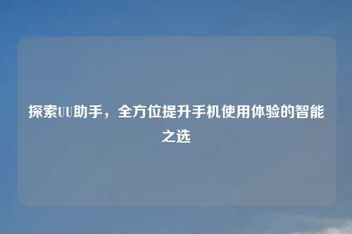 探索UU助手，全方位提升手机使用体验的智能之选