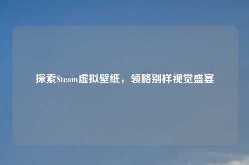 探索Steam虚拟壁纸,领略别样视觉盛宴