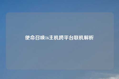 使命召唤16主机跨平台联机解析
