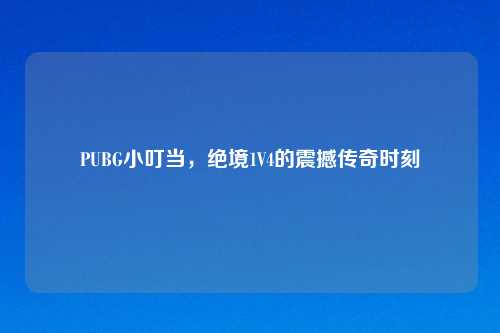 PUBG小叮当，绝境1V4的震撼传奇时刻